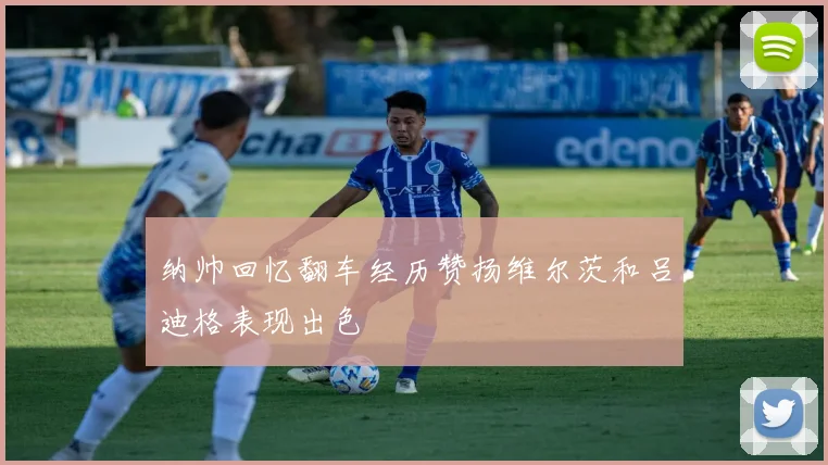 纳帅回忆翻车经历赞扬维尔茨和吕迪格表现出色