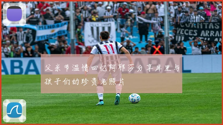 父亲节温情回忆阿耶莎分享库里与孩子们的珍贵老照片