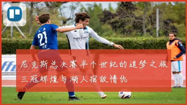 尼克斯总决赛半个世纪的追梦之旅三冠辉煌与湖人宿敌情仇