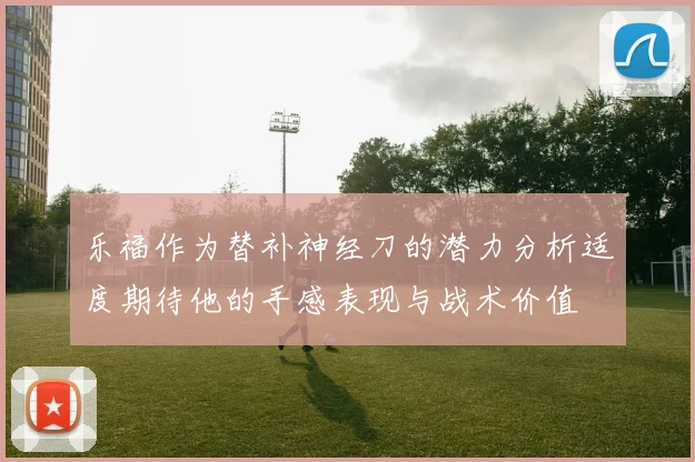 乐福作为替补神经刀的潜力分析适度期待他的手感表现与战术价值