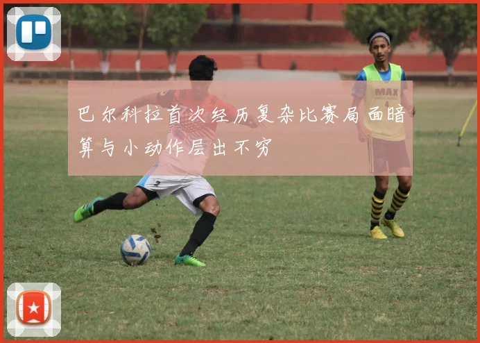 巴尔科拉首次经历复杂比赛局面暗算与小动作层出不穷