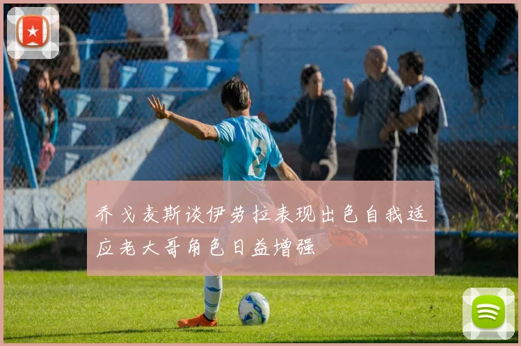 乔戈麦斯谈伊劳拉表现出色自我适应老大哥角色日益增强