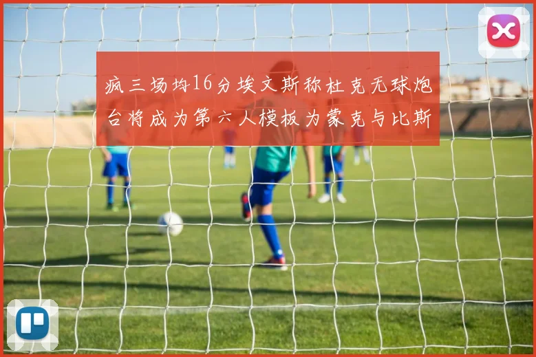 疯三场均16分埃文斯称杜克无球炮台将成为第六人模板为蒙克与比斯利
