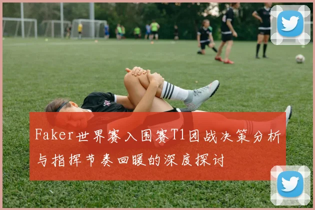 Faker世界赛入围赛T1团战决策分析与指挥节奏回暖的深度探讨