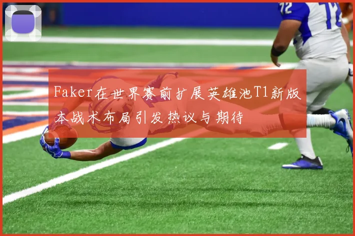 Faker在世界赛前扩展英雄池T1新版本战术布局引发热议与期待