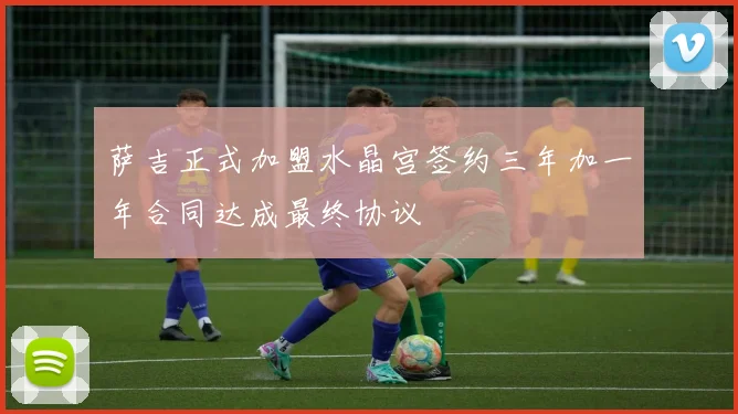 萨吉正式加盟水晶宫签约三年加一年合同达成最终协议