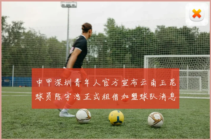 中甲深圳青年人官方宣布云南玉昆球员陈宇浩正式租借加盟球队消息