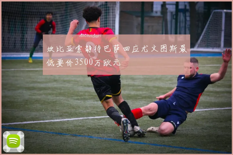 坎比亚索静待巴萨回应尤文图斯最低要价3500万欧元