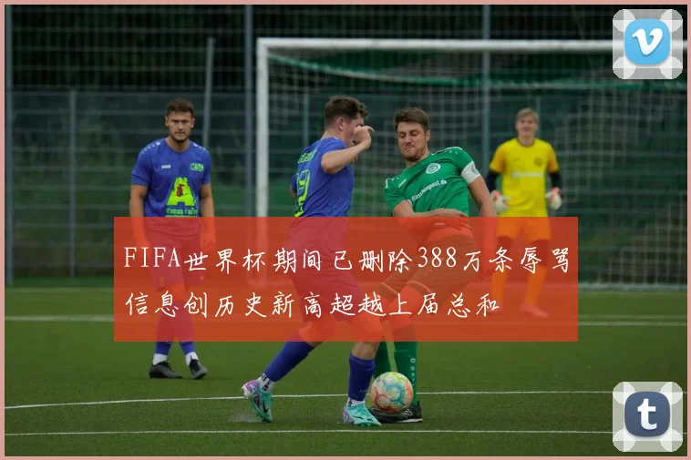 FIFA世界杯期间已删除388万条辱骂信息创历史新高超越上届总和