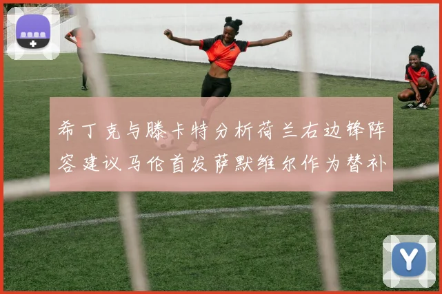 希丁克与滕卡特分析荷兰右边锋阵容建议马伦首发萨默维尔作为替补选择