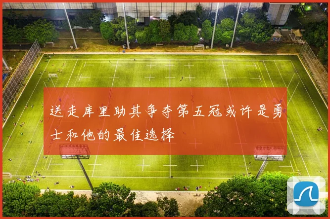 送走库里助其争夺第五冠或许是勇士和他的最佳选择