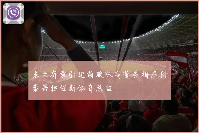米兰有意引进前狼队高管多梅尼科泰蒂担任新体育总监