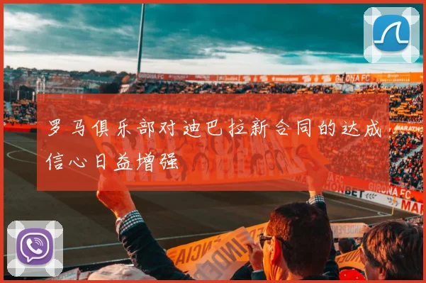 罗马俱乐部对迪巴拉新合同的达成信心日益增强