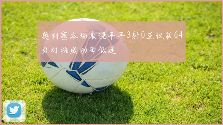 奥利塞本场表现平平3射0正仅获64分对抗成功率低迷