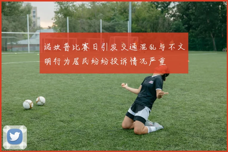 诺坎普比赛日引发交通混乱与不文明行为居民纷纷投诉情况严重