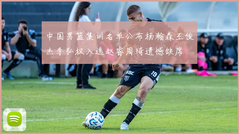 中国男篮集训名单公布杨瀚森王俊杰李弘权入选赵睿周琦遗憾缺席