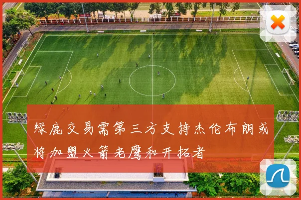 绿鹿交易需第三方支持杰伦布朗或将加盟火箭老鹰和开拓者