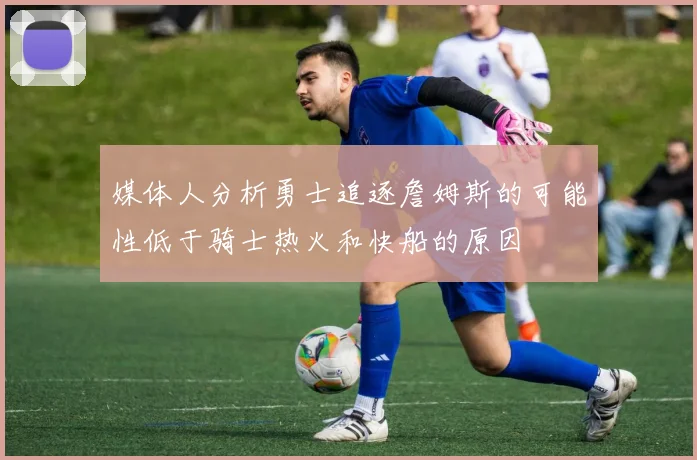 媒体人分析勇士追逐詹姆斯的可能性低于骑士热火和快船的原因