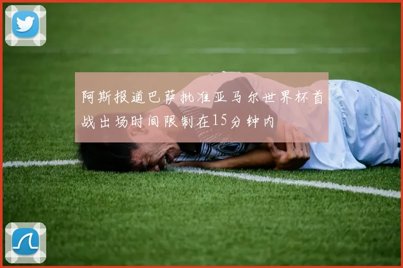 阿斯报道巴萨批准亚马尔世界杯首战出场时间限制在15分钟内